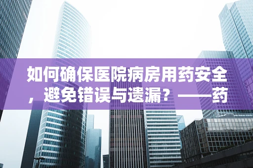 如何确保医院病房用药安全，避免错误与遗漏？——药剂科科长的视角