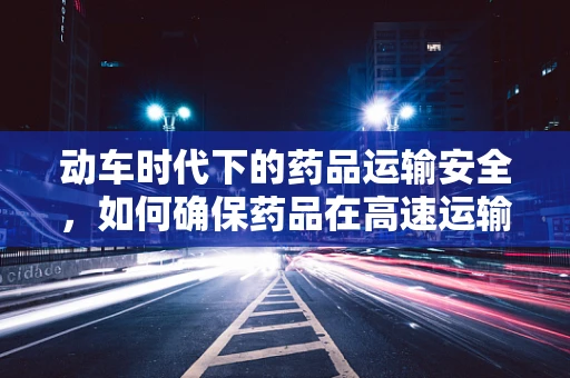 动车时代下的药品运输安全，如何确保药品在高速运输中的稳定性？