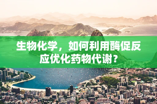 生物化学，如何利用酶促反应优化药物代谢？