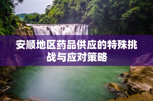 安顺地区药品供应的特殊挑战与应对策略