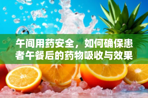 午间用药安全，如何确保患者午餐后的药物吸收与效果？
