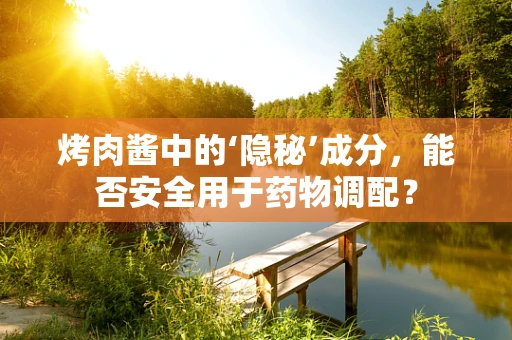 烤肉酱中的‘隐秘’成分，能否安全用于药物调配？