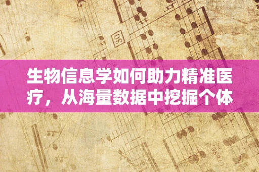 生物信息学如何助力精准医疗，从海量数据中挖掘个体化治疗策略？