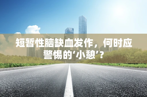 短暂性脑缺血发作，何时应警惕的‘小憩’？