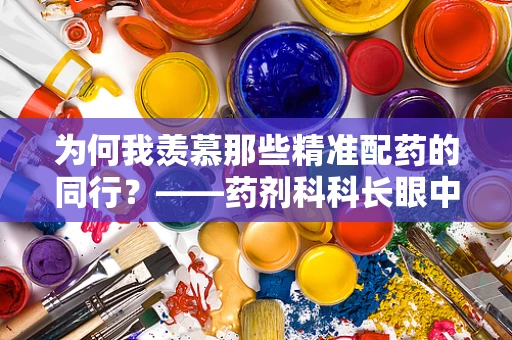 为何我羡慕那些精准配药的同行？——药剂科科长眼中的专业追求