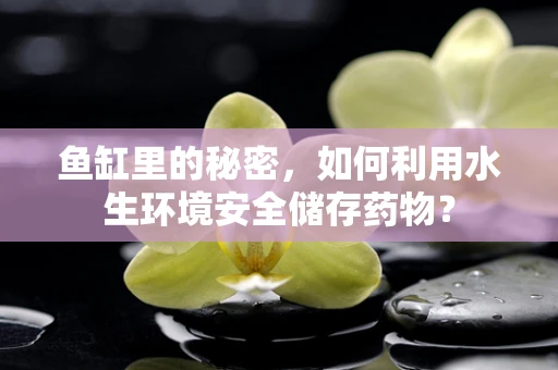鱼缸里的秘密，如何利用水生环境安全储存药物？