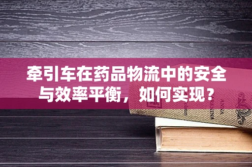 牵引车在药品物流中的安全与效率平衡，如何实现？