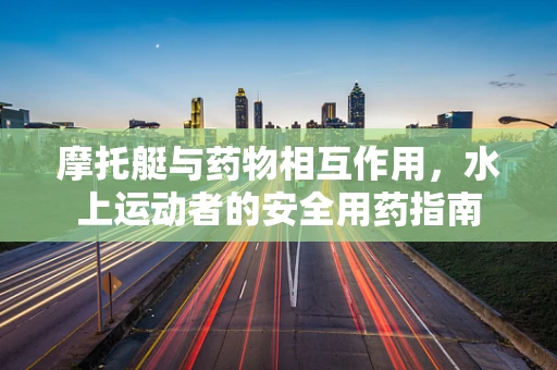 摩托艇与药物相互作用，水上运动者的安全用药指南