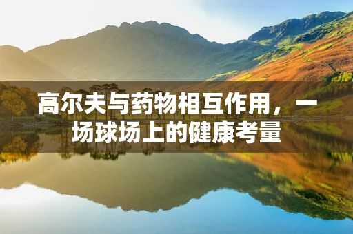 高尔夫与药物相互作用，一场球场上的健康考量