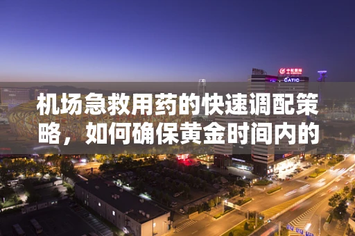 机场急救用药的快速调配策略，如何确保黄金时间内的药物供给？