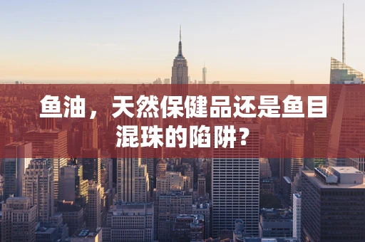 鱼油，天然保健品还是鱼目混珠的陷阱？