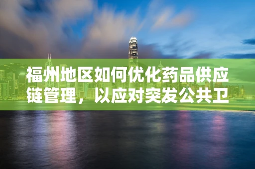 福州地区如何优化药品供应链管理，以应对突发公共卫生事件？