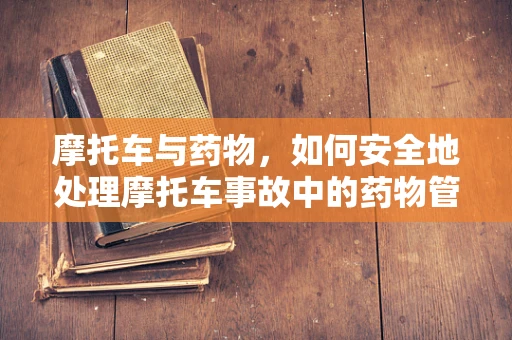 摩托车与药物，如何安全地处理摩托车事故中的药物管理？