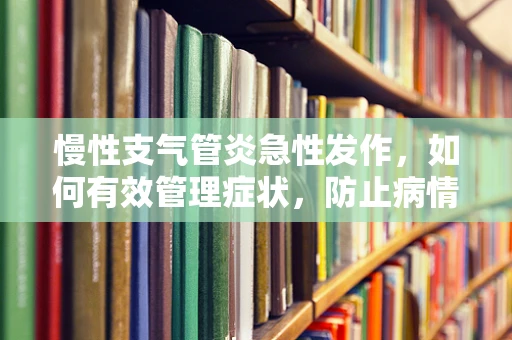 慢性支气管炎急性发作，如何有效管理症状，防止病情恶化？