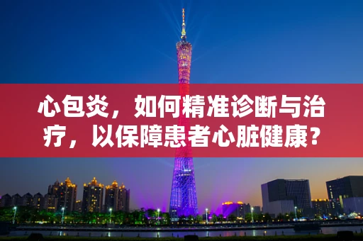 心包炎，如何精准诊断与治疗，以保障患者心脏健康？