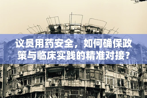 议员用药安全，如何确保政策与临床实践的精准对接？
