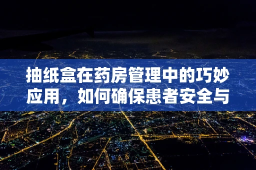 抽纸盒在药房管理中的巧妙应用，如何确保患者安全与卫生？