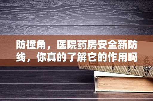 防撞角，医院药房安全新防线，你真的了解它的作用吗？