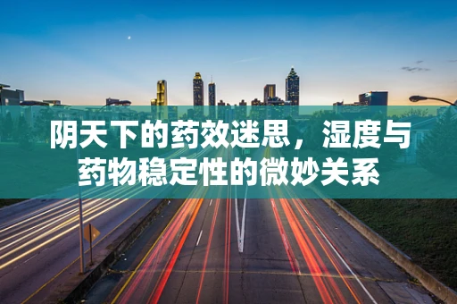 阴天下的药效迷思，湿度与药物稳定性的微妙关系