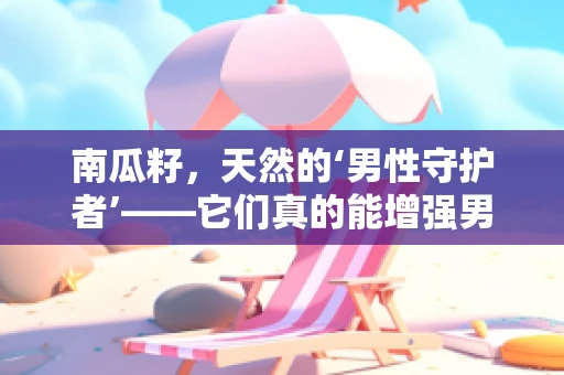 南瓜籽，天然的‘男性守护者’——它们真的能增强男性生育力吗？