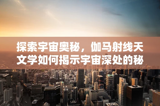 探索宇宙奥秘，伽马射线天文学如何揭示宇宙深处的秘密？