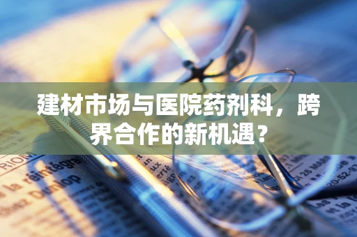 建材市场与医院药剂科，跨界合作的新机遇？