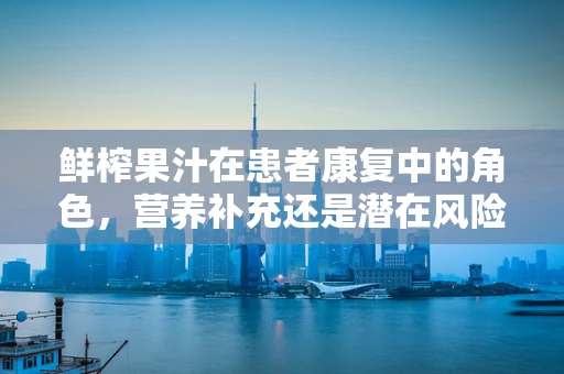 鲜榨果汁在患者康复中的角色，营养补充还是潜在风险？