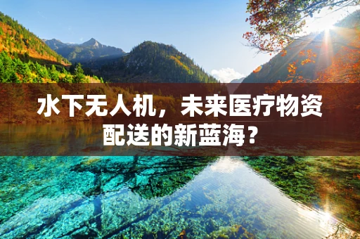 水下无人机，未来医疗物资配送的新蓝海？