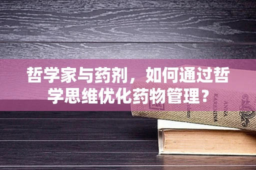 哲学家与药剂，如何通过哲学思维优化药物管理？