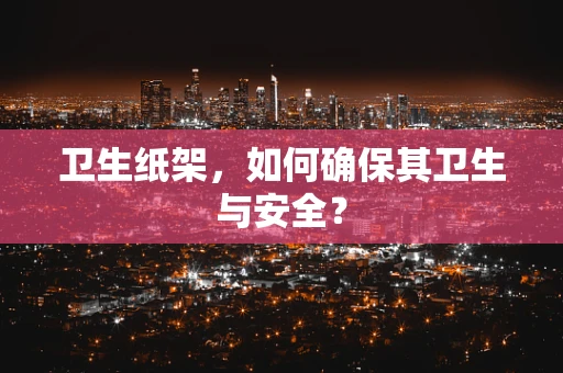 卫生纸架，如何确保其卫生与安全？