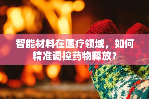 智能材料在医疗领域，如何精准调控药物释放？