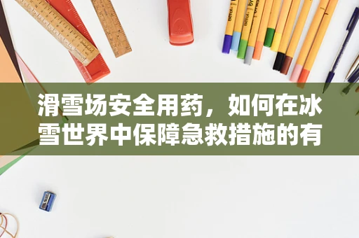 滑雪场安全用药，如何在冰雪世界中保障急救措施的有效性？