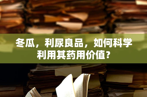 冬瓜，利尿良品，如何科学利用其药用价值？