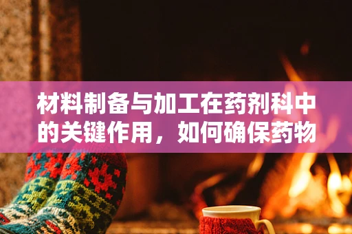 材料制备与加工在药剂科中的关键作用，如何确保药物质量与安全？
