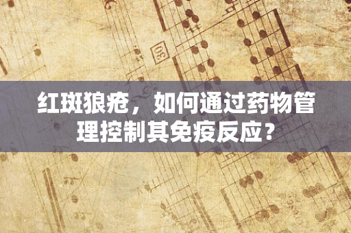 红斑狼疮，如何通过药物管理控制其免疫反应？