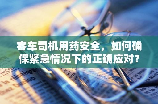 客车司机用药安全，如何确保紧急情况下的正确应对？