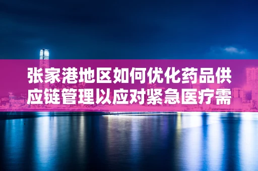 张家港地区如何优化药品供应链管理以应对紧急医疗需求？