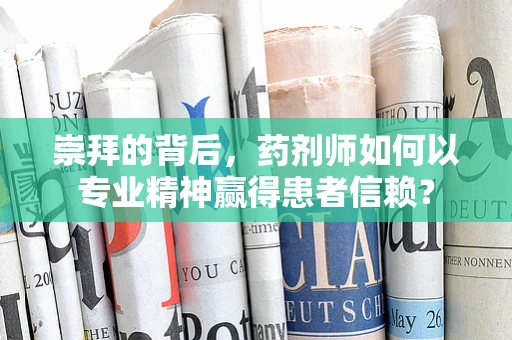 崇拜的背后，药剂师如何以专业精神赢得患者信赖？