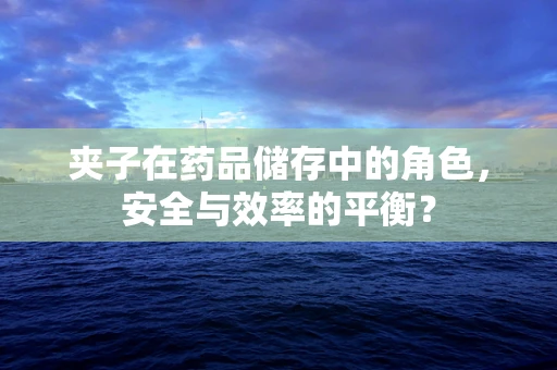 夹子在药品储存中的角色，安全与效率的平衡？