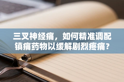 三叉神经痛，如何精准调配镇痛药物以缓解剧烈疼痛？