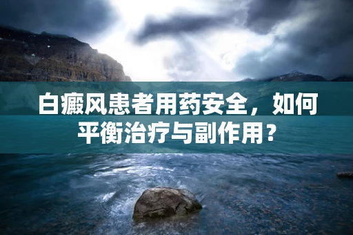 白癜风患者用药安全，如何平衡治疗与副作用？