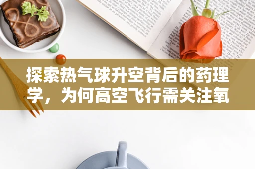 探索热气球升空背后的药理学，为何高空飞行需关注氧气供应？