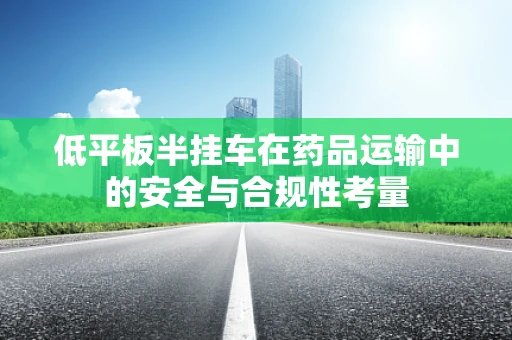 低平板半挂车在药品运输中的安全与合规性考量