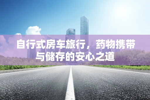 自行式房车旅行，药物携带与储存的安心之道