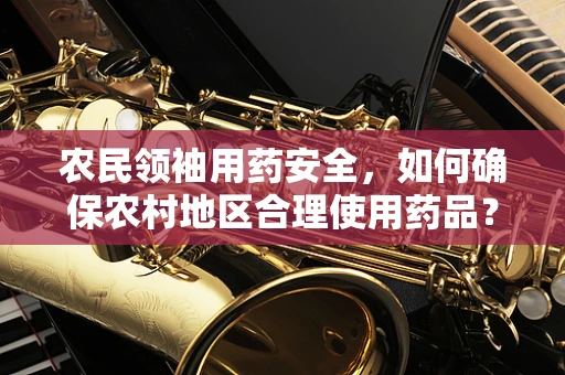农民领袖用药安全，如何确保农村地区合理使用药品？