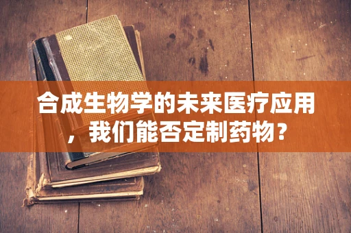 合成生物学的未来医疗应用，我们能否定制药物？