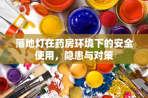 落地灯在药房环境下的安全使用，隐患与对策