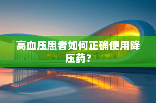 高血压患者如何正确使用降压药？