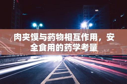 肉夹馍与药物相互作用，安全食用的药学考量