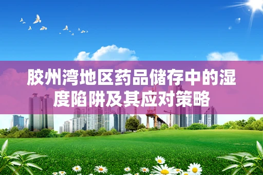 胶州湾地区药品储存中的湿度陷阱及其应对策略